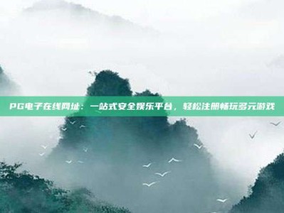 PG电子在线网址：一站式安全娱乐平台，轻松注册畅玩多元游戏