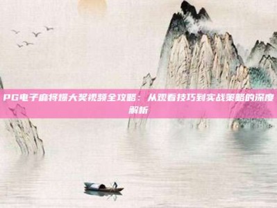 PG电子麻将爆大奖视频全攻略：从观看技巧到实战策略的深度解析