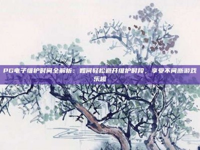 PG电子维护时间全解析：如何轻松避开维护时段，享受不间断游戏乐趣