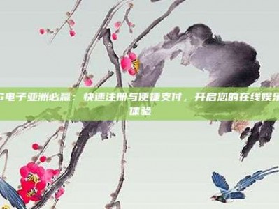 PG电子亚洲必赢：快速注册与便捷支付，开启您的在线娱乐新体验