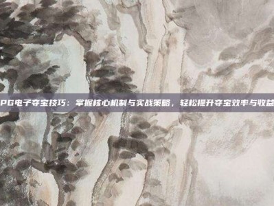PG电子夺宝技巧：掌握核心机制与实战策略，轻松提升夺宝效率与收益