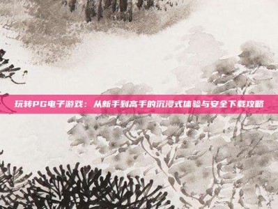 玩转PG电子游戏：从新手到高手的沉浸式体验与安全下载攻略