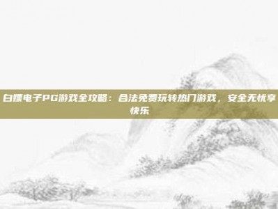 白嫖电子PG游戏全攻略：合法免费玩转热门游戏，安全无忧享快乐