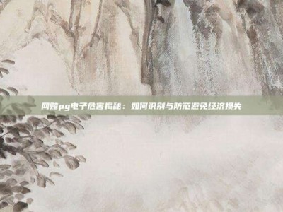 网赌pg电子危害揭秘：如何识别与防范避免经济损失