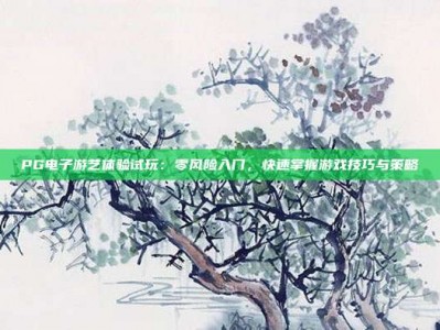 PG电子游艺体验试玩：零风险入门，快速掌握游戏技巧与策略