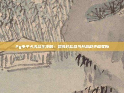 Pg电子卡活动全攻略：如何轻松参与并赢取丰厚奖励