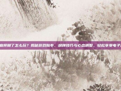 PG电子麻将糊了怎么玩？揭秘游戏赔率、胡牌技巧与心态调整，轻松享受电子麻将乐趣