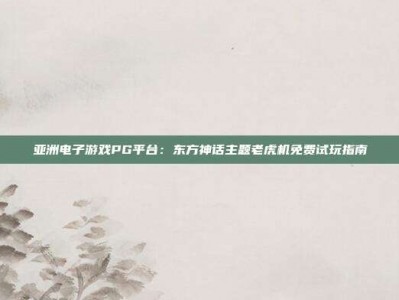 亚洲电子游戏PG平台：东方神话主题老虎机免费试玩指南