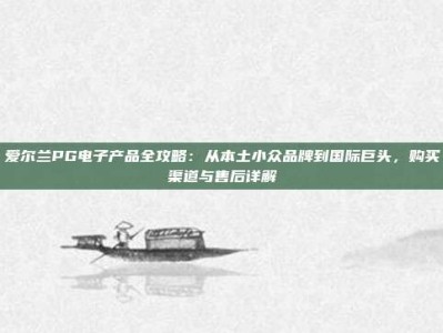 爱尔兰PG电子产品全攻略：从本土小众品牌到国际巨头，购买渠道与售后详解