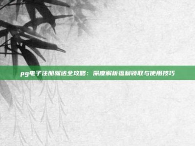 pg电子注册就送全攻略：深度解析福利领取与使用技巧