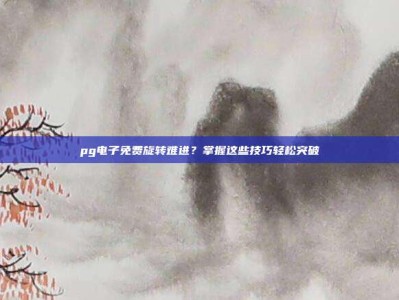 pg电子免费旋转难进？掌握这些技巧轻松突破