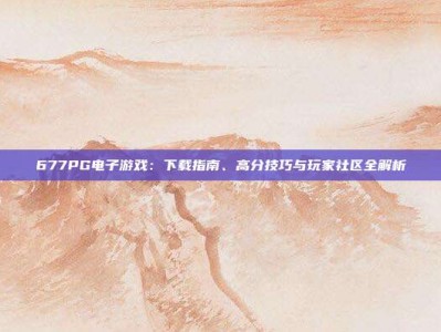 677PG电子游戏：下载指南、高分技巧与玩家社区全解析