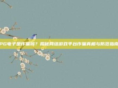 PG电子是诈骗吗？揭秘网络游戏平台诈骗真相与防范指南