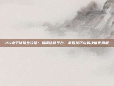 PG电子试玩全攻略：如何选择平台、掌握技巧与解决常见问题
