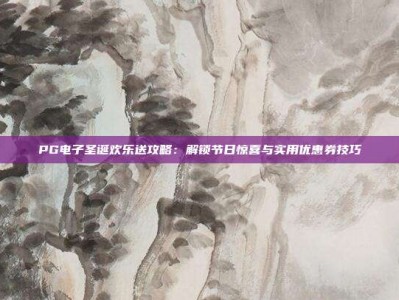 PG电子圣诞欢乐送攻略：解锁节日惊喜与实用优惠券技巧