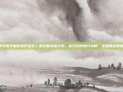 PG电子临时维护多久？老玩家经验分享：从几分钟到几小时，关键看这两点