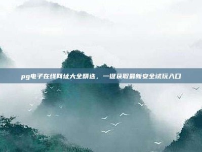 pg电子在线网址大全精选，一键获取最新安全试玩入口