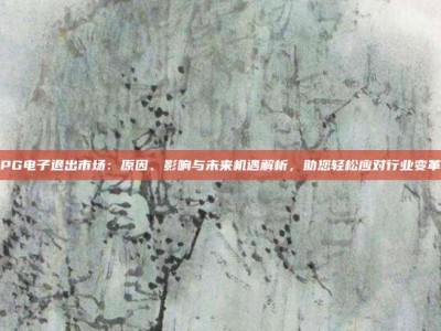 PG电子退出市场：原因、影响与未来机遇解析，助您轻松应对行业变革