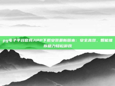 pg电子平台官网APP下载安装最新版本：安全高效，智能推荐助力轻松游戏