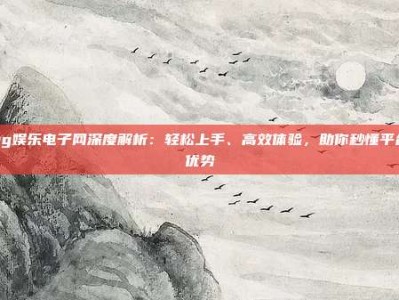 pg娱乐电子网深度解析：轻松上手、高效体验，助你秒懂平台优势