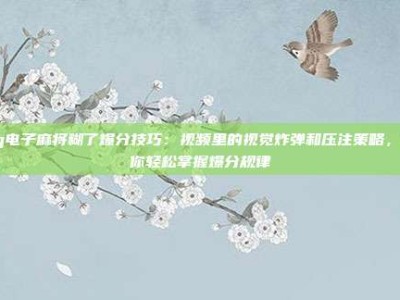 pg电子麻将糊了爆分技巧：视频里的视觉炸弹和压注策略，让你轻松掌握爆分规律