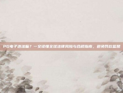 PG电子违法嘛？一文读懂全球法律风险与合规指南，避免罚款监禁