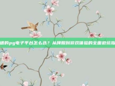 靠谱的pg电子平台怎么选？从牌照到游戏体验的全面避坑指南