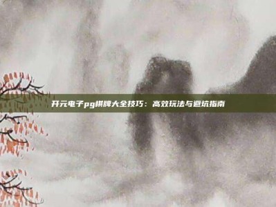 开元电子pg棋牌大全技巧：高效玩法与避坑指南