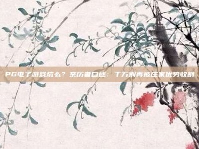 PG电子游戏坑么？亲历者自述：千万别再被庄家优势收割