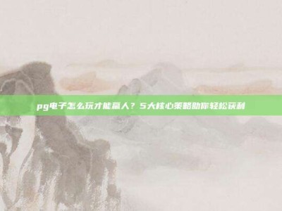 pg电子怎么玩才能赢人？5大核心策略助你轻松获利