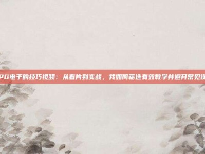 玩PG电子的技巧视频：从看片到实战，我如何筛选有效教学并避开常见误区