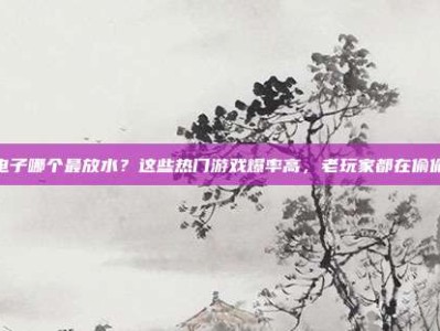 pg电子哪个最放水？这些热门游戏爆率高，老玩家都在偷偷玩！