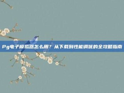 Pg电子模拟器怎么用？从下载到性能调优的全攻略指南