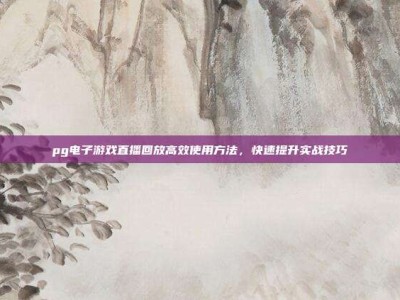 pg电子游戏直播回放高效使用方法，快速提升实战技巧
