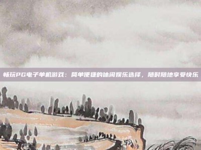 畅玩PG电子单机游戏：简单便捷的休闲娱乐选择，随时随地享受快乐