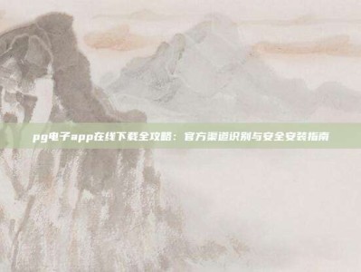 pg电子app在线下载全攻略：官方渠道识别与安全安装指南