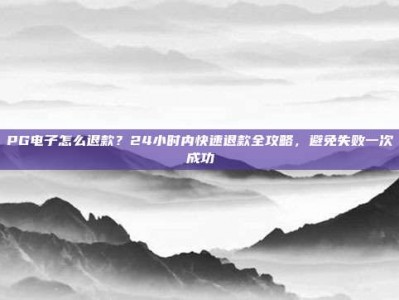 PG电子怎么退款？24小时内快速退款全攻略，避免失败一次成功