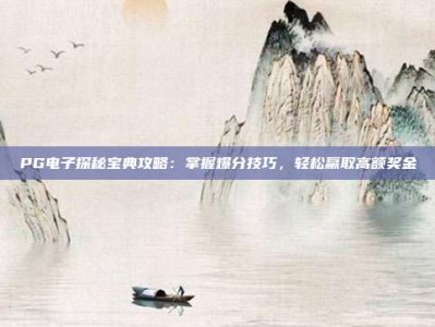 PG电子探秘宝典攻略：掌握爆分技巧，轻松赢取高额奖金