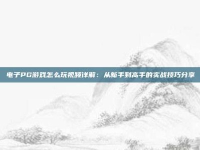 电子PG游戏怎么玩视频详解：从新手到高手的实战技巧分享