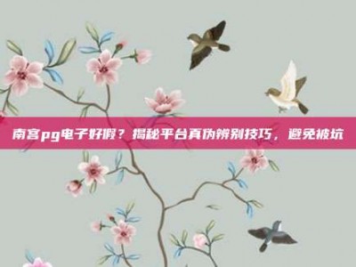 南宫pg电子好假？揭秘平台真伪辨别技巧，避免被坑