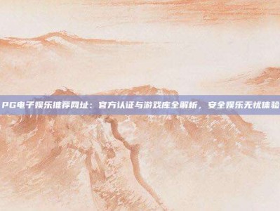 PG电子娱乐推荐网址：官方认证与游戏库全解析，安全娱乐无忧体验
