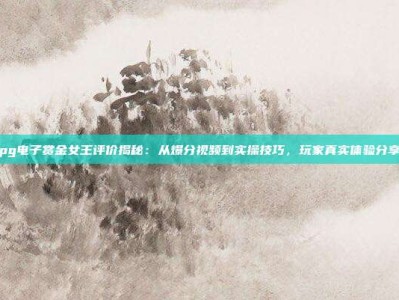 pg电子赏金女王评价揭秘：从爆分视频到实操技巧，玩家真实体验分享