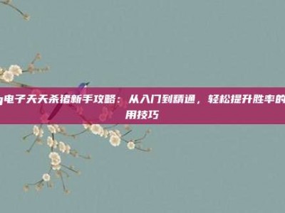 pg电子天天杀猪新手攻略：从入门到精通，轻松提升胜率的实用技巧