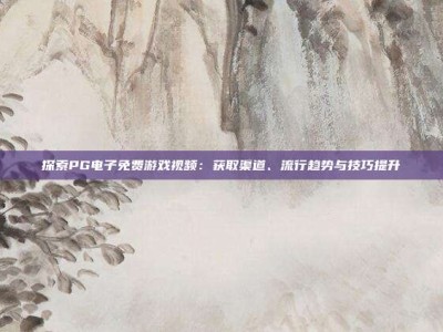探索PG电子免费游戏视频：获取渠道、流行趋势与技巧提升