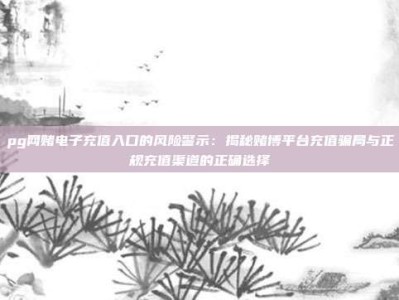 pg网赌电子充值入口的风险警示：揭秘赌博平台充值骗局与正规充值渠道的正确选择