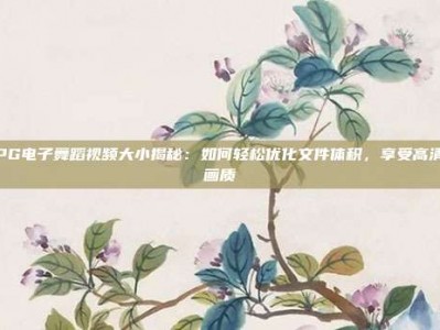 PG电子舞蹈视频大小揭秘：如何轻松优化文件体积，享受高清画质