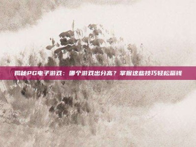 揭秘PG电子游戏：哪个游戏出分高？掌握这些技巧轻松赢钱