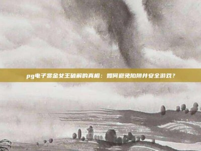 pg电子赏金女王破解的真相：如何避免陷阱并安全游戏？