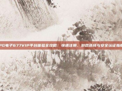 PG电子677VIP平台体验全攻略：快速注册、游戏选择与安全认证指南