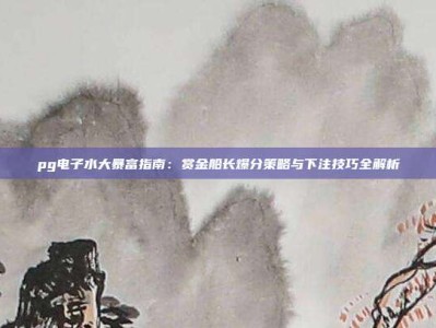 pg电子水大暴富指南：赏金船长爆分策略与下注技巧全解析